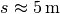 s \approx \unit[5]{m}