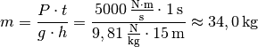 m = \frac{P \cdot t }{g \cdot h} = \frac{\unit[5000]{\frac{N \cdot m}{s}
} \cdot \unit[1]{s}}{\unit[9,81]{\frac{N}{kg} } \cdot \unit[15]{m}}
\approx \unit[34,0]{kg}