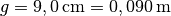 g=\unit[9,0]{cm} = \unit[0,090]{m}