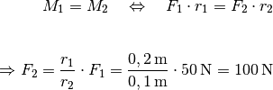 M_1 = M_2 \quad \Leftrightarrow \quad F_1 \cdot r_1 = F_2 \cdot r_2 \\[6pt]

\Rightarrow F_2 = \frac{r_1}{r_2} \cdot F_1 =
\frac{\unit[0,2]{m}}{\unit[0,1]{m}} \cdot \unit[50]{N} = \unit[100]{N}