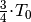 \frac{3}{4} \! \cdot \! T_0