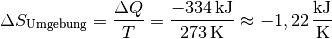 \Delta S_{\mathrm{Umgebung}} = \frac{\Delta Q}{T} =
\frac{\unit[-334]{kJ}}{\unit[273]{K}} \approx \unit[-1,22]{\frac{kJ}{K}}