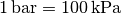 \unit[1]{bar} = \unit[100]{kPa}