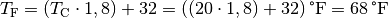 T_{\mathrm{F}} = (T_{\mathrm{C}} \cdot 1,8) + 32 = \unit[((20 \cdot 1,8) +
32)]{\degree F} = \unit[68]{\degree F}