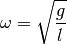 \omega = \sqrt{\frac{g}{l}}