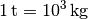 \unit[1]{t} = \unit[10^3]{kg}