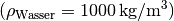 (\rho_{\mathrm{Wasser}} =
\unit[1000]{kg/m^3})