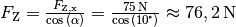 F_{\mathrm{Z}} =
\frac{F_{\mathrm{Z,x}}}{\cos{(\alpha)}} = \frac{\unit[75]{N}}{\cos{(10
\degree)}} \approx \unit[76,2]{N}