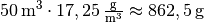 \unit[50]{m^3} \cdot
\unit[17,25]{\frac{g}{m^3}} \approx \unit[862,5]{g}