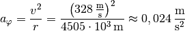 a_{\mathrm{\varphi}} = \frac{v^2}{r} =
\frac{\left(\unit[328]{\frac{m}{s}}\right)^2}{\unit[4505 \cdot 10^3]{m}}
\approx \unit[0,024]{\frac{m}{s^2}}