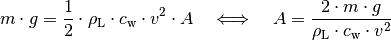 m \cdot g = \frac{1}{2} \cdot \rho_{\mathrm{L}} \cdot c_{\mathrm{w}} \cdot
v^2 \cdot A \quad \Longleftrightarrow \quad A = \frac{2 \cdot m \cdot
g}{\rho_{\mathrm{L}} \cdot c_{\mathrm{w}} \cdot v^2}