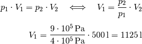 p_1 \cdot V_1 = p_2 \cdot V_2 \quad \Longleftrightarrow \quad V_1 =
\frac{p_2}{p_1}\cdot V_2 \\[5pt]
V_1 = \frac{\unit[9 \cdot 10^5]{Pa}}{\unit[4 \cdot 10^5]{Pa}} \cdot
\unit[500]{l} = \unit[1125]{l}