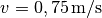 v = \unit[0,75]{m/s}