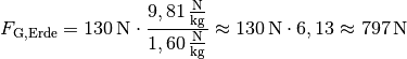 F_{\mathrm{G, Erde}} = \unit[130]{N} \cdot \frac{\unit[9,81]{\frac{N}{kg}
}}{\unit[1,60]{\frac{N}{kg} }} \approx  \unit[130]{N} \cdot 6,13 \approx
\unit[797]{N}