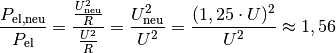 \frac{P_{\mathrm{el,neu}}}{P_{\mathrm{el}}} =
\frac{\frac{U_{\mathrm{neu}}^2}{R}}{\frac{U^2}{R}} =
\frac{U_{\mathrm{neu}}^2}{U^2} = \frac{(1,25 \cdot U)^2}{U^2} \approx 1,56