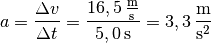 a = \frac{\Delta v}{\Delta t} = \frac{\unit[16,5]{\frac{m}{s}
}}{\unit[5,0]{s}} = \unit[3,3]{\frac{m}{s^2} }