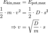 E_{\mathrm{kin,max}} &= E_{\mathrm{pot,max}} \\
\frac{1}{2} \cdot  m \cdot v^2 &= \frac{1}{2} \cdot D \cdot s^2 \\
\Rightarrow v &= \sqrt{\frac{D}{m}} \cdot s