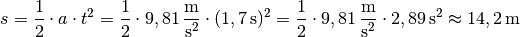 s = \frac{1}{2} \cdot a \cdot t^2 = \frac{1}{2} \cdot
\unit[9,81]{\frac{m}{s^2} } \cdot (\unit[1,7]{s})^2 = \frac{1}{2} \cdot
\unit[9,81]{\frac{m}{s^2} } \cdot \unit[2,89]{s^2} \approx \unit[14,2]{m}