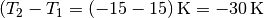 (T_2
-T_1 = \unit[(-15 - 15)]{K} = \unit[-30]{K}