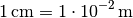 \unit[1]{cm} = \unit[1 \cdot 10^{-2}]{m}