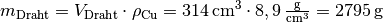 m_{\mathrm{Draht}} = V_{\mathrm{Draht}} \cdot
\rho_{\mathrm{Cu}} = \unit[314]{cm^3} \cdot \unit[8,9]{\frac{g}{cm^3}} =
\unit[2795]{g}