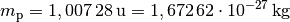 m_{\mathrm{p}} = \unit[1,007\,28]{u} = \unit[1,672\,62 \cdot 10^{-27}]{kg}