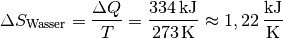 \Delta S_{\mathrm{Wasser}} = \frac{\Delta Q}{T} =
\frac{\unit[334]{kJ}}{\unit[273]{K}} \approx \unit[1,22]{\frac{kJ}{K}}