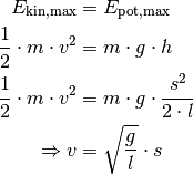 E_{\mathrm{kin,max}} &= E_{\mathrm{pot,max}} \\
\frac{1}{2} \cdot  m \cdot v^2 &= m \cdot g \cdot h \\
\frac{1}{2} \cdot  m \cdot v^2 &= m \cdot g \cdot \frac{s^2}{2\cdot l} \\
\Rightarrow v &= \sqrt{\frac{g}{l}} \cdot s