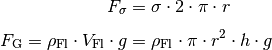 F_{\mathrm{\sigma}} &= \sigma \cdot 2 \cdot \pi \cdot r \\[4pt]
F_{\mathrm{G}} = \rho _{\mathrm{Fl}} \cdot V_{\mathrm{Fl}} \cdot g &=
\rho_{\mathrm{Fl}} \cdot \pi \cdot r^2 \cdot h \cdot g\\