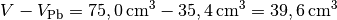 V - V_{\mathrm{Pb}} = \unit[75,0]{cm^3} -
\unit[35,4]{cm^3} = \unit[39,6]{cm^3}