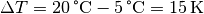 \Delta T = \unit[20]{\degree C} -
\unit[5]{\degree C}= \unit[15]{K}