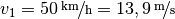 v_1 = \unitfrac[50]{km}{h} =
\unitfrac[13,9]{m}{s}