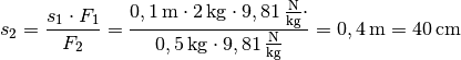 s_2 = \frac{s_1 \cdot F_1}{F_2} = \frac{ \unit[0,1]{m} \cdot
\unit[2]{kg} \cdot \unit[9,81]{\frac{N}{kg}} \cdot }{\unit[0,5]{kg} \cdot
\unit[9,81]{\frac{N}{kg}} } = \unit[0,4]{m} = \unit[40]{cm}