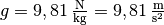 g = \unit[9,81]{\frac{N}{kg}} =
\unit[9,81]{\frac{m}{s^2}}