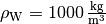 \rho_{\mathrm{W}} =
\unit[1000]{\frac{kg}{m^3}}