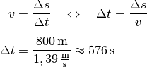 v &= \frac{\Delta s}{\Delta t} \quad \Leftrightarrow \quad \Delta t =
\frac{\Delta s}{v} \\[6pt]
\Delta t &= \frac{\unit[800]{m}}{\unit[1,39]{\frac{m}{s} }} \approx
\unit[576]{s}