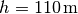 h = \unit[110]{m}