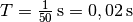 T = \unit[\frac{1}{50}]{s}
= \unit[0,02]{s}