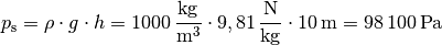 p_{\mathrm{s}} = \rho \cdot g \cdot h = \unit[1000]{\frac{kg}{m^3}} \cdot
\unit[9,81]{\frac{N}{kg}} \cdot \unit[10]{m} = \unit[98\,100]{Pa}