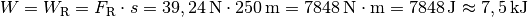 W = W_{\mathrm{R}} = F_{\mathrm{R}} \cdot s = \unit[39,24]{N} \cdot
\unit[250]{m} = \unit[7848]{N \cdot m} = \unit[7848]{J} \approx
\unit[7,5]{kJ}