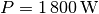 P =
\unit[1\,800]{W}