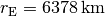 r_{\mathrm{E}} =
\unit[6378]{km}