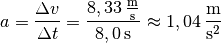 a = \frac{\Delta v}{\Delta t} = \frac{\unit[8,33]{\frac{m}{s}}
}{\unit[8,0]{s}} \approx \unit[1,04]{\frac{m}{s^2} }