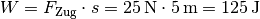 W =  F_{\mathrm{Zug}} \cdot s = \unit[25]{N} \cdot \unit[5]{m} =
\unit[125]{J}