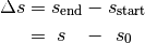 \Delta s &= s_{\mathrm{end}} - s_{\mathrm{start}} \\
 &= \;s \;\;\; - \;\, s_0