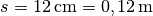 s =
\unit[12]{cm} = \unit[0,12]{m}