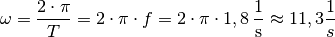 \omega = \frac{2 \cdot \pi }{T} = 2 \cdot \pi \cdot f = 2 \cdot \pi
\cdot \unit[1,8]{\frac{1}{s} } \approx 11,3 \frac{1}{s}