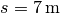 s = \unit[7]{m}