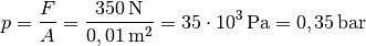 p = \frac{F}{A} = \frac{\unit[350]{N}}{\unit[0,01]{m^2}} = \unit[35 \cdot
10^3]{Pa} = \unit[0,35]{bar}