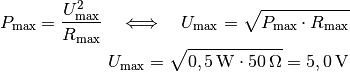 P_{\mathrm{max}} = \frac{U_{\mathrm{max}}^2 }{R_{\mathrm{max}}} \quad
\Longleftrightarrow \quad U_{\mathrm{max}} = \sqrt{P_{\mathrm{max}} \cdot
R_{\mathrm{max}}} \\ U_{\mathrm{max}} = \sqrt{\unit[0,5]{W} \cdot
\unit[50]{\Omega}} = \unit[5,0]{V}